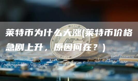 莱特币为什么大涨 - 莱特币价格急剧上升，原因何在？
